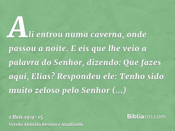 Ali entrou numa caverna, onde passou a noite. E eis que lhe veio a palavra do Senhor, dizendo: Que fazes aqui, Elias?Respondeu ele: Tenho sido muito zeloso pelo