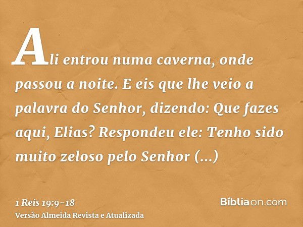 Ali entrou numa caverna, onde passou a noite. E eis que lhe veio a palavra do Senhor, dizendo: Que fazes aqui, Elias?Respondeu ele: Tenho sido muito zeloso pelo