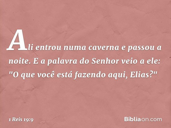 Ali entrou numa caverna e passou a noite.
E a palavra do Senhor veio a ele: "O que você está fazendo aqui, Elias?" -- 1 Reis 19:9