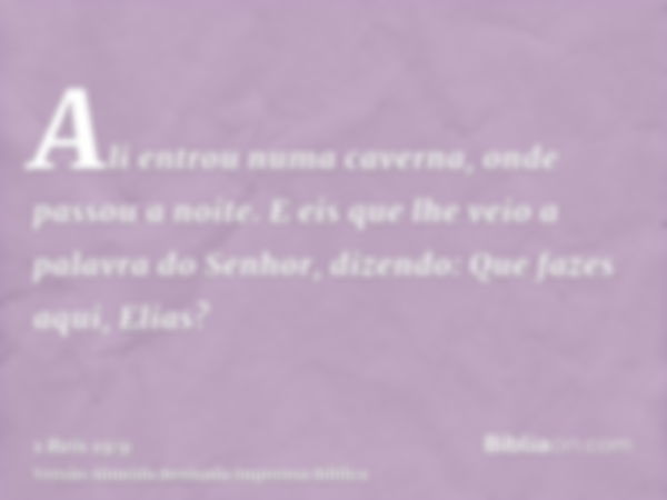 Ali entrou numa caverna, onde passou a noite. E eis que lhe veio a palavra do Senhor, dizendo: Que fazes aqui, Elias?