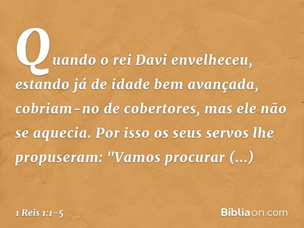 Quando o rei Davi envelheceu, estando já de idade bem avançada, cobriam-no de cobertores, mas ele não se aquecia. Por isso os seus servos lhe propuseram: "Vamos