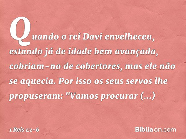 Quando o rei Davi envelheceu, estando já de idade bem avançada, cobriam-no de cobertores, mas ele não se aquecia. Por isso os seus servos lhe propuseram: "Vamos