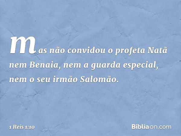 mas não convidou o profeta Natã nem Benaia, nem a guar­da especial, nem o seu irmão Salomão. -- 1 Reis 1:10