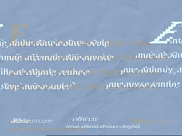 Então, falou Natã a Bate-Seba, mãe de Salomão, dizendo: Não ouviste que Adonias, filho de Hagite, reina e que nosso senhor, Davi, não o sabe?