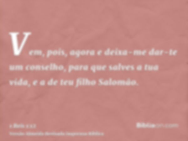 Vem, pois, agora e deixa-me dar-te um conselho, para que salves a tua vida, e a de teu filho Salomão.