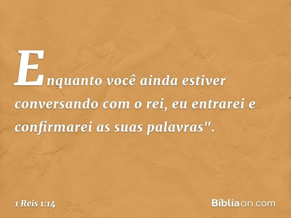 Enquan­to você ainda estiver conversando com o rei, eu entrarei e confirmarei as suas palavras". -- 1 Reis 1:14