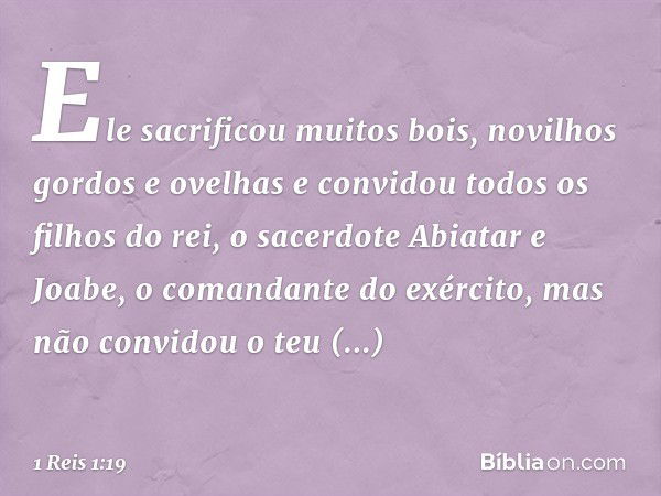 Ele sacrificou muitos bois, novilhos gordos e ovelhas e convidou todos os filhos do rei, o sacerdote Abiatar e Joabe, o comandante do exército, mas não convidou