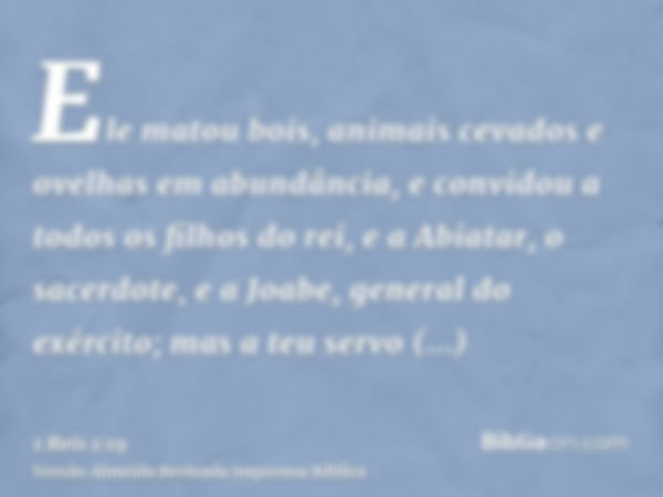 Ele matou bois, animais cevados e ovelhas em abundância, e convidou a todos os filhos do rei, e a Abiatar, o sacerdote, e a Joabe, general do exército; mas a te