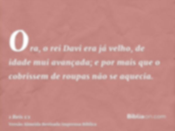 Ora, o rei Davi era já velho, de idade mui avançada; e por mais que o cobrissem de roupas não se aquecia.