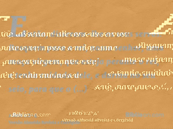 Então, disseram-lhe os seus servos: Busquem para o rei, nosso senhor, uma moça virgem, que esteja perante o rei, e tenha cuidado dele, e durma no seu seio, para