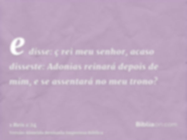 e disse: ç rei meu senhor, acaso disseste: Adonias reinará depois de mim, e se assentará no meu trono?