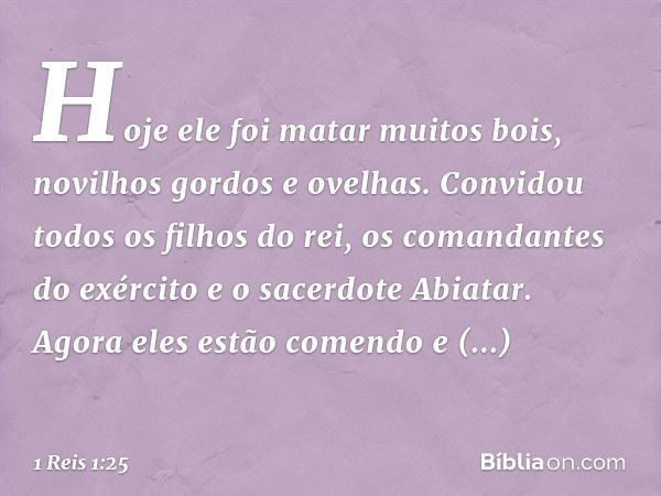 Hoje ele foi matar muitos bois, novilhos gordos e ovelhas. Convidou todos os filhos do rei, os comandantes do exército e o sacerdote Abiatar. Agora eles estão c