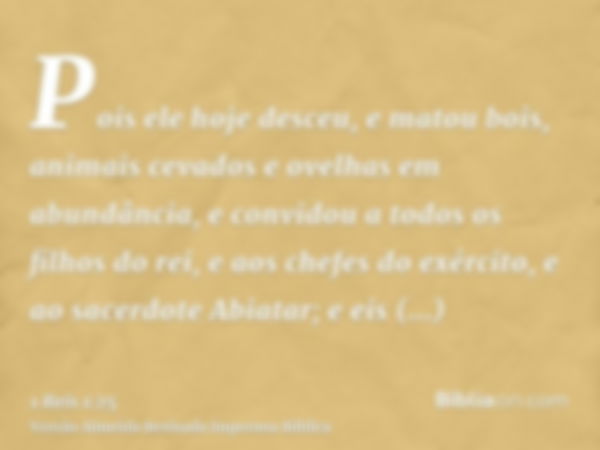 Pois ele hoje desceu, e matou bois, animais cevados e ovelhas em abundância, e convidou a todos os filhos do rei, e aos chefes do exército, e ao sacerdote Abiat