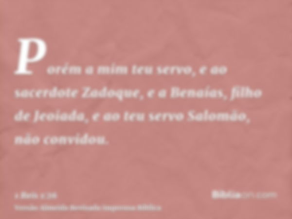 Porém a mim teu servo, e ao sacerdote Zadoque, e a Benaías, filho de Jeoiada, e ao teu servo Salomão, não convidou.