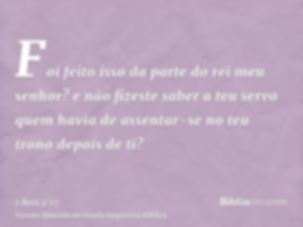 Foi feito isso da parte do rei meu senhor? e não fizeste saber a teu servo quem havia de assentar-se no teu trono depois de ti?