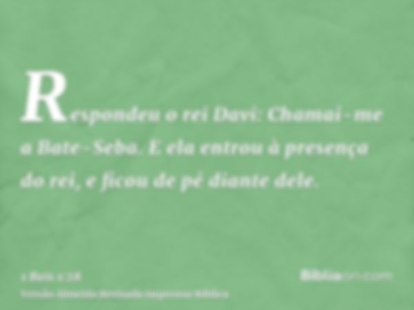 Respondeu o rei Davi: Chamai-me a Bate-Seba. E ela entrou à presença do rei, e ficou de pé diante dele.