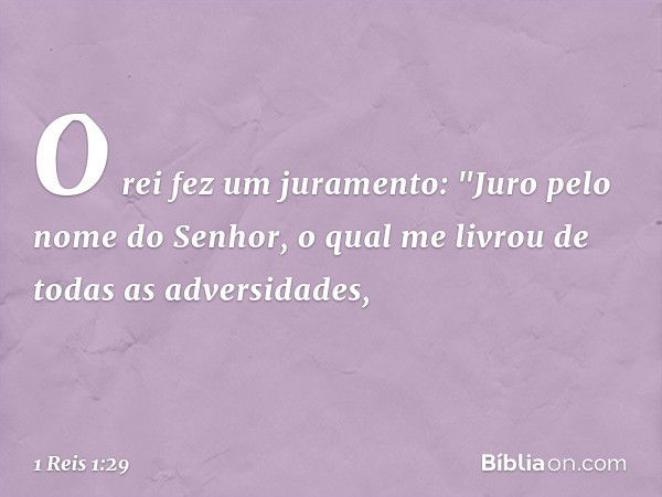 O rei fez um juramento: "Juro pelo nome do Senhor, o qual me livrou de todas as adversidades, -- 1 Reis 1:29