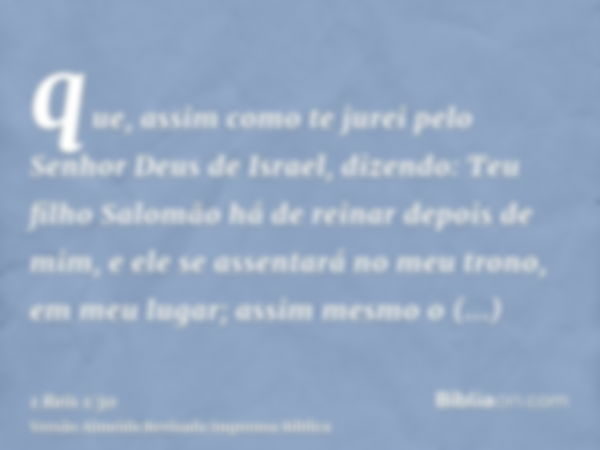 que, assim como te jurei pelo Senhor Deus de Israel, dizendo: Teu filho Salomão há de reinar depois de mim, e ele se assentará no meu trono, em meu lugar; assim