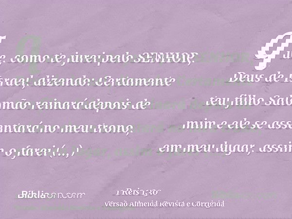que, como te jurei pelo SENHOR, Deus de Israel, dizendo: Certamente teu filho Salomão reinará depois de mim e ele se assentará no meu trono, em meu lugar, assim