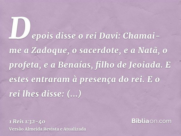 Depois disse o rei Davi: Chamai-me a Zadoque, o sacerdote, e a Natã, o profeta, e a Benaías, filho de Jeoiada. E estes entraram à presença do rei.E o rei lhes d