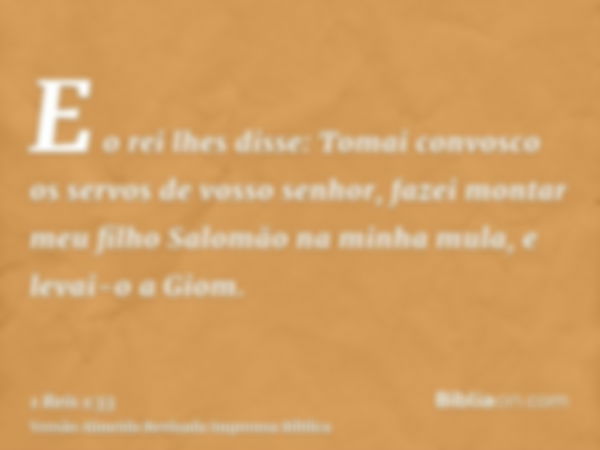 E o rei lhes disse: Tomai convosco os servos de vosso senhor, fazei montar meu filho Salomão na minha mula, e levai-o a Giom.