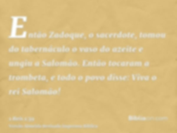 Então Zadoque, o sacerdote, tomou do tabernáculo o vaso do azeite e ungiu a Salomão. Então tocaram a trombeta, e todo o povo disse: Viva o rei Salomão!