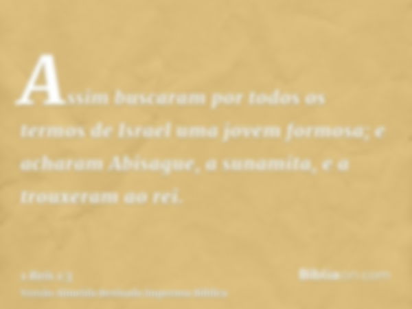 Assim buscaram por todos os termos de Israel uma jovem formosa; e acharam Abisague, a sunamita, e a trouxeram ao rei.