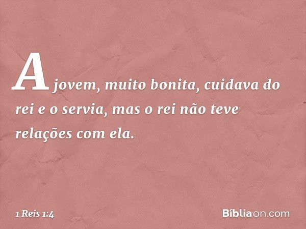 A jovem, muito bonita, cuidava do rei e o servia, mas o rei não teve relações com ela. -- 1 Reis 1:4