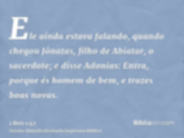 Ele ainda estava falando, quando chegou Jônatas, filho de Abiatar, o sacerdote; e disse Adonias: Entra, porque és homem de bem, e trazes boas novas.