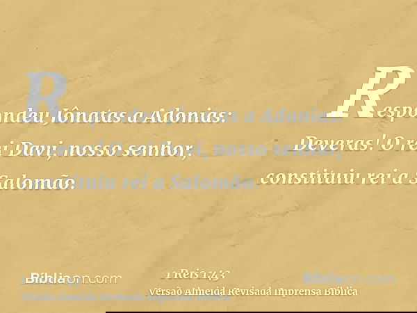 Respondeu Jônatas a Adonias: Deveras! O rei Davi, nosso senhor, constituiu rei a Salomão.