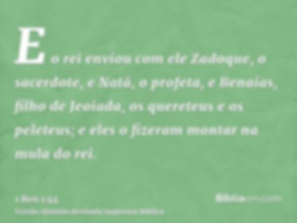 E o rei enviou com ele Zadoque, o sacerdote, e Natã, o profeta, e Benaías, filho de Jeoiada, os quereteus e os peleteus; e eles o fizeram montar na mula do rei.