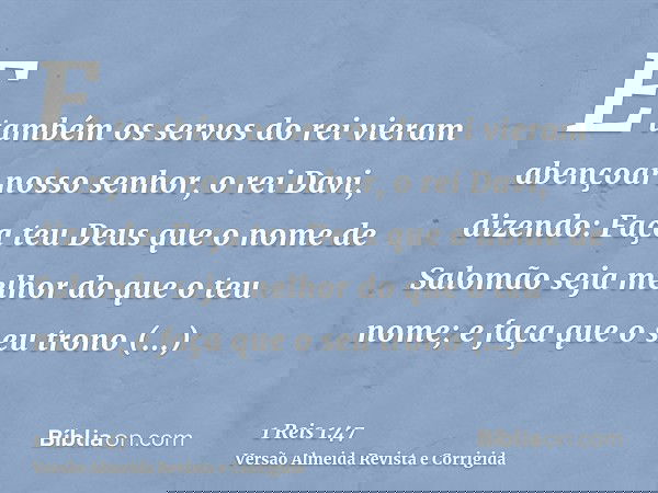 E também os servos do rei vieram abençoar nosso senhor, o rei Davi, dizendo: Faça teu Deus que o nome de Salomão seja melhor do que o teu nome; e faça que o seu