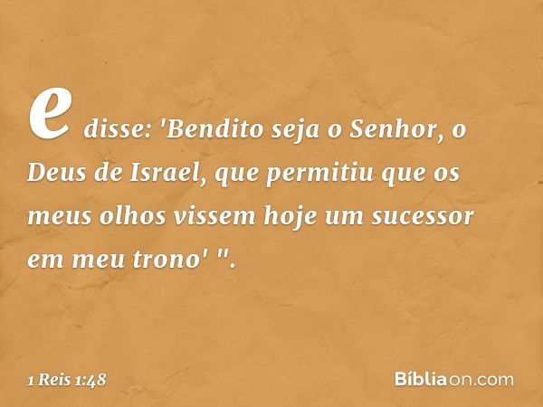 e disse: 'Bendito seja o Senhor, o Deus de Israel, que permitiu que os meus olhos vissem hoje um sucessor em meu trono' ". -- 1 Reis 1:48