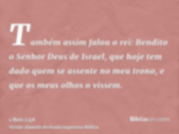 Também assim falou o rei: Bendito o Senhor Deus de Israel, que hoje tem dado quem se assente no meu trono, e que os meus olhos o vissem.