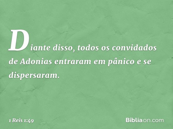 Diante disso, todos os convidados de Adonias entraram em pânico e se dispersaram. -- 1 Reis 1:49