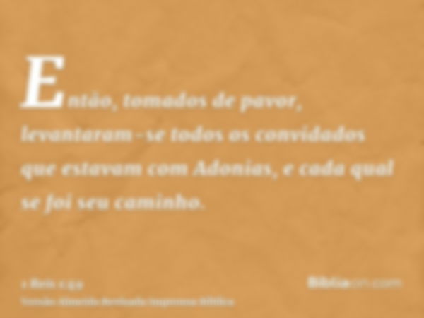 Então, tomados de pavor, levantaram-se todos os convidados que estavam com Adonias, e cada qual se foi seu caminho.