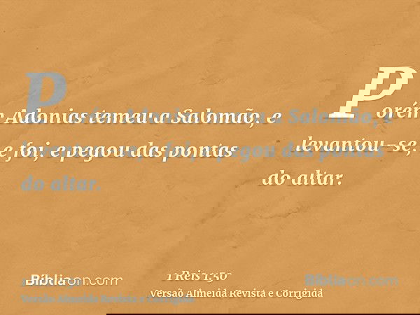 Porém Adonias temeu a Salomão, e levantou-se, e foi, e pegou das pontas do altar.
