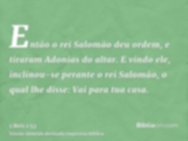 Então o rei Salomão deu ordem, e tiraram Adonias do altar. E vindo ele, inclinou-se perante o rei Salomão, o qual lhe disse: Vai para tua casa.