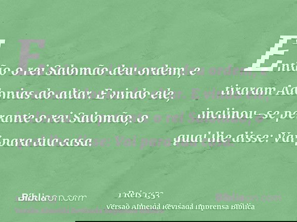 Então o rei Salomão deu ordem, e tiraram Adonias do altar. E vindo ele, inclinou-se perante o rei Salomão, o qual lhe disse: Vai para tua casa.
