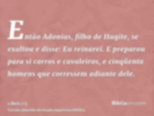 Então Adonias, filho de Hagite, se exaltou e disse: Eu reinarei. E preparou para si carros e cavaleiros, e cinqüenta homens que corressem adiante dele.