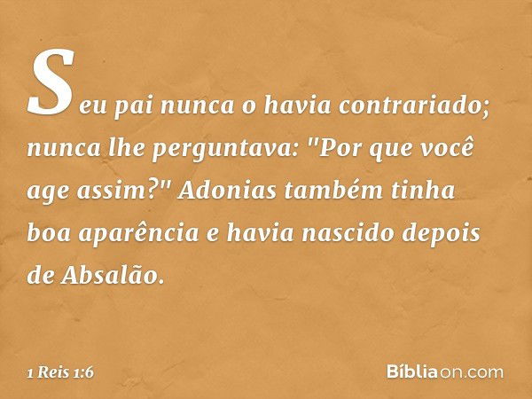 Seu pai nunca o havia contrariado; nunca lhe perguntava: "Por que você age assim?" Ado­nias também tinha boa aparência e havia nascido depois de Absalão. -- 1 R