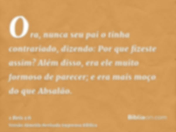 Ora, nunca seu pai o tinha contrariado, dizendo: Por que fizeste assim? Além disso, era ele muito formoso de parecer; e era mais moço do que Absalão.