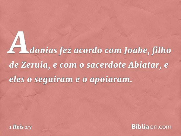 Adonias fez acordo com Joabe, filho de Zeruia, e com o sacerdote Abiatar, e eles o seguiram e o apoiaram. -- 1 Reis 1:7