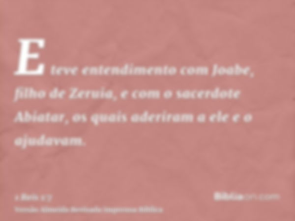 E teve entendimento com Joabe, filho de Zeruia, e com o sacerdote Abiatar, os quais aderiram a ele e o ajudavam.