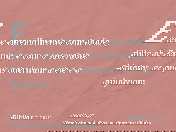 E teve entendimento com Joabe, filho de Zeruia, e com o sacerdote Abiatar, os quais aderiram a ele e o ajudavam.