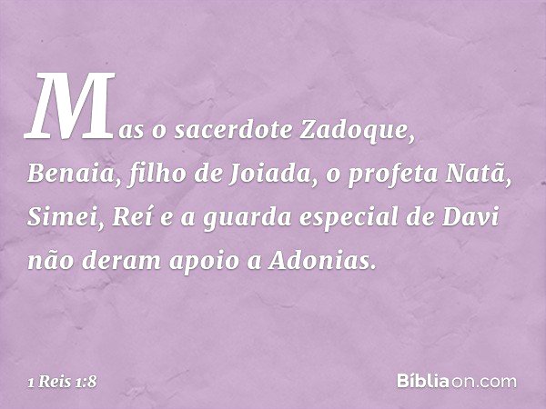 Mas o sacerdote Zadoque, Benaia, filho de Joiada, o profeta Natã, Simei, Reí e a guarda especial de Davi não deram apoio ­a Adonias. -- 1 Reis 1:8