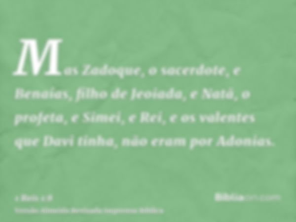 Mas Zadoque, o sacerdote, e Benaías, filho de Jeoiada, e Natã, o profeta, e Simei, e Rei, e os valentes que Davi tinha, não eram por Adonias.