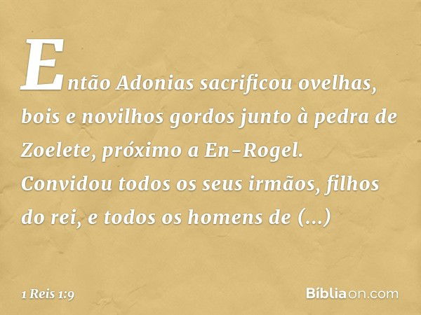 Então Adonias sacrificou ovelhas, bois e novilhos gordos junto à pedra de Zoelete, próximo a En-Rogel. Convidou todos os seus irmãos, filhos do rei, e todos os 