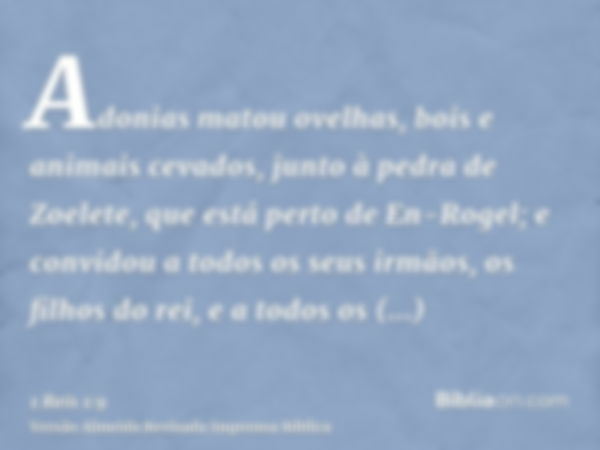 Adonias matou ovelhas, bois e animais cevados, junto à pedra de Zoelete, que está perto de En-Rogel; e convidou a todos os seus irmãos, os filhos do rei, e a to