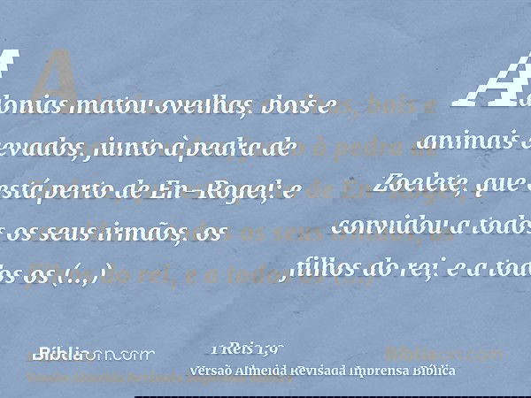Adonias matou ovelhas, bois e animais cevados, junto à pedra de Zoelete, que está perto de En-Rogel; e convidou a todos os seus irmãos, os filhos do rei, e a to